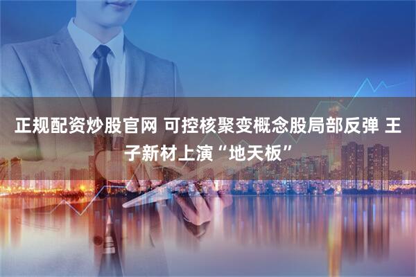 正规配资炒股官网 可控核聚变概念股局部反弹 王子新材上演“地天板”