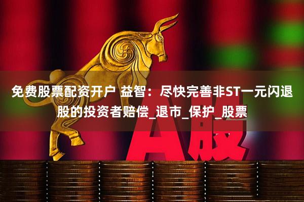 免费股票配资开户 益智：尽快完善非ST一元闪退股的投资者赔偿_退市_保护_股票