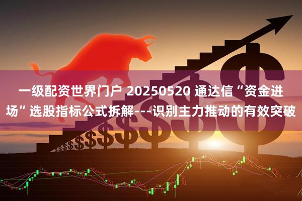 一级配资世界门户 20250520 通达信“资金进场”选股指标公式拆解---识别主力推动的有效突破