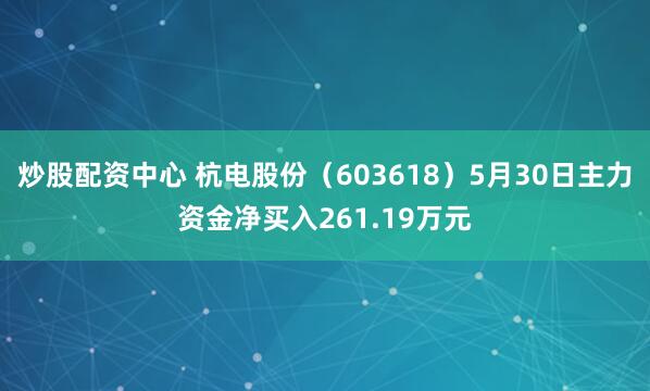 炒股配资中心 杭电股份（603618）5月30日主力资金净买入261.19万元