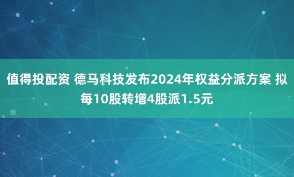 值得投配资 德马科技发布2024年权益分派方案 拟每10股转增4股派1.5元