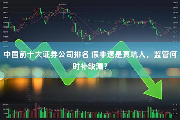 中国前十大证券公司排名 假非遗是真坑人，监管何时补缺漏？