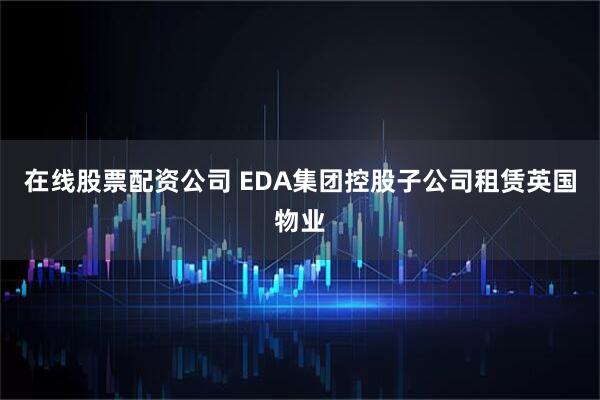 在线股票配资公司 EDA集团控股子公司租赁英国物业