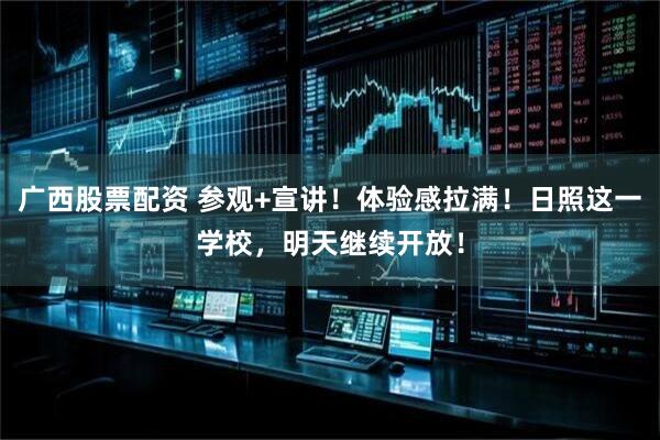 广西股票配资 参观+宣讲！体验感拉满！日照这一学校，明天继续开放！