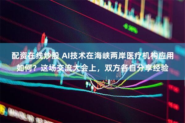 配资在线炒股 AI技术在海峡两岸医疗机构应用如何？这场交流大会上，双方各自分享经验