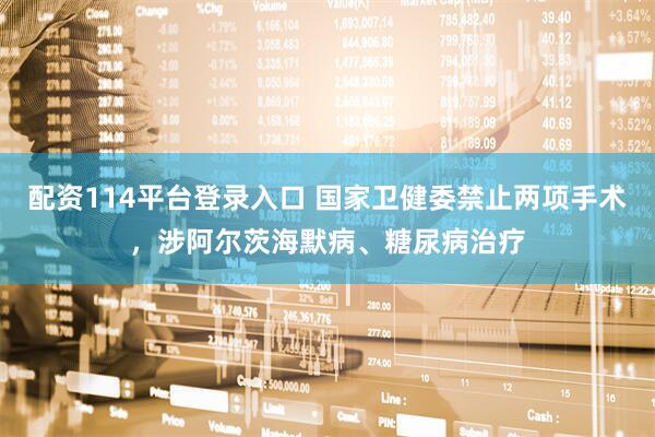 配资114平台登录入口 国家卫健委禁止两项手术，涉阿尔茨海默病、糖尿病治疗