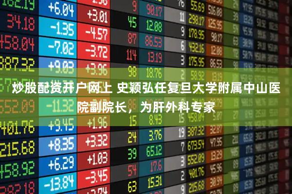 炒股配资开户网上 史颖弘任复旦大学附属中山医院副院长，为肝外科专家