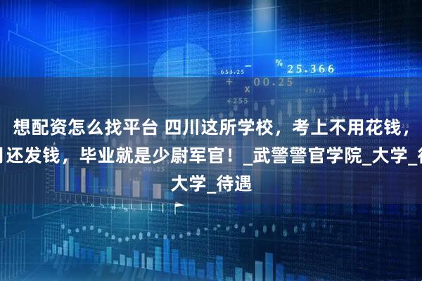 想配资怎么找平台 四川这所学校，考上不用花钱，每月还发钱，毕业就是少尉军官！_武警警官学院_大学_待遇