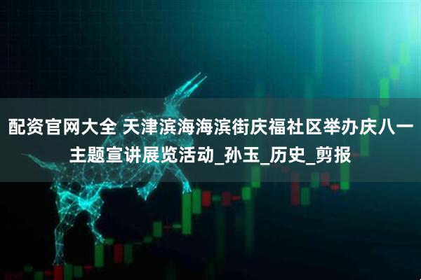 配资官网大全 天津滨海海滨街庆福社区举办庆八一主题宣讲展览活动_孙玉_历史_剪报