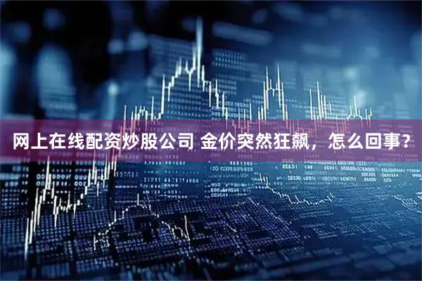 网上在线配资炒股公司 金价突然狂飙，怎么回事？