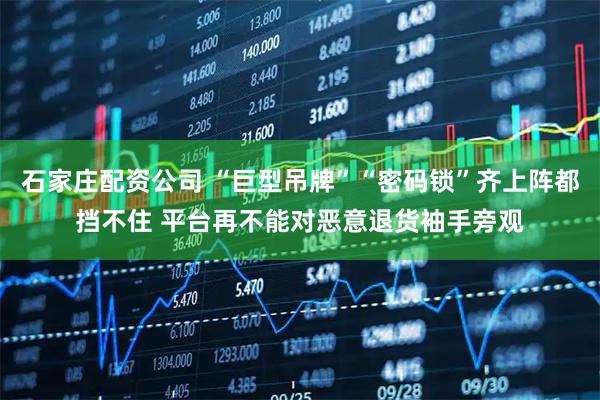 石家庄配资公司 “巨型吊牌”“密码锁”齐上阵都挡不住 平台再不能对恶意退货袖手旁观